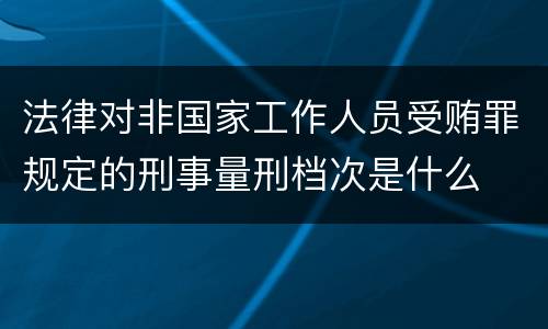 法律对非国家工作人员受贿罪规定的刑事量刑档次是什么
