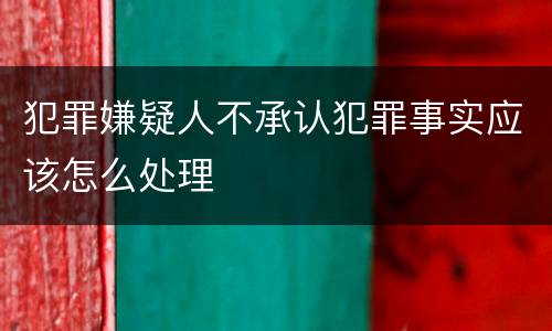 犯罪嫌疑人不承认犯罪事实应该怎么处理