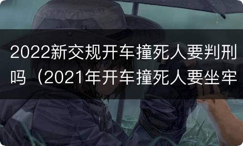2022新交规开车撞死人要判刑吗（2021年开车撞死人要坐牢吗）
