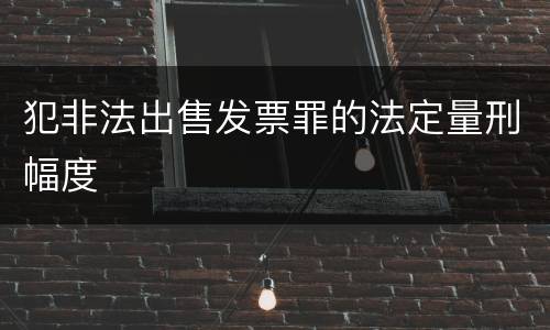 犯非法出售发票罪的法定量刑幅度