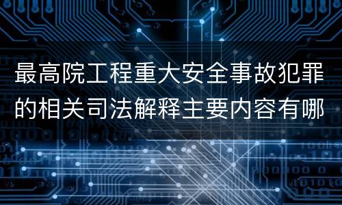 最高院工程重大安全事故犯罪的相关司法解释主要内容有哪些