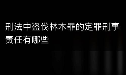 刑法中盗伐林木罪的定罪刑事责任有哪些