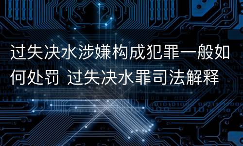 过失决水涉嫌构成犯罪一般如何处罚 过失决水罪司法解释