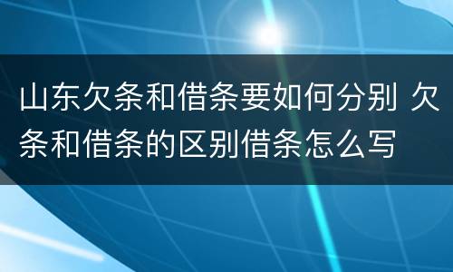 山东欠条和借条要如何分别 欠条和借条的区别借条怎么写