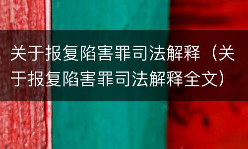 关于报复陷害罪司法解释（关于报复陷害罪司法解释全文）