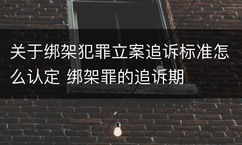 关于绑架犯罪立案追诉标准怎么认定 绑架罪的追诉期