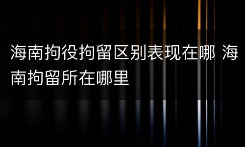 海南拘役拘留区别表现在哪 海南拘留所在哪里