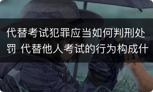 代替考试犯罪应当如何判刑处罚 代替他人考试的行为构成什么罪