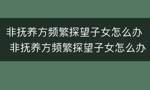 非抚养方频繁探望子女怎么办 非抚养方频繁探望子女怎么办