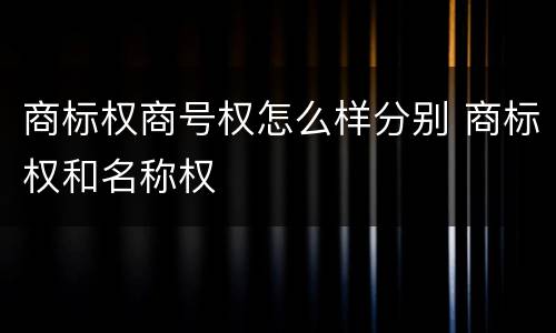 商标权商号权怎么样分别 商标权和名称权