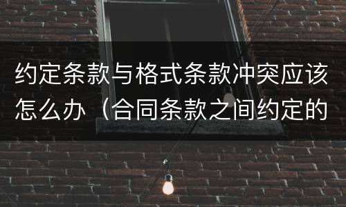 约定条款与格式条款冲突应该怎么办（合同条款之间约定的内容冲突）