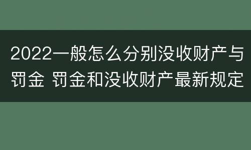 2022一般怎么分别没收财产与罚金 罚金和没收财产最新规定