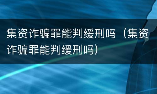 集资诈骗罪能判缓刑吗（集资诈骗罪能判缓刑吗）