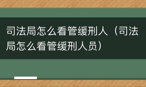 司法局怎么看管缓刑人（司法局怎么看管缓刑人员）