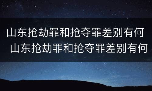 山东抢劫罪和抢夺罪差别有何 山东抢劫罪和抢夺罪差别有何区别
