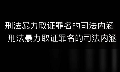 刑法暴力取证罪名的司法内涵 刑法暴力取证罪名的司法内涵是