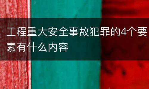 工程重大安全事故犯罪的4个要素有什么内容