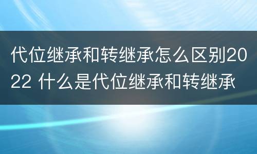 代位继承和转继承怎么区别2022 什么是代位继承和转继承