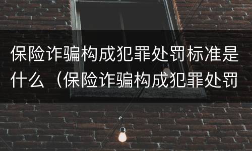 保险诈骗构成犯罪处罚标准是什么（保险诈骗构成犯罪处罚标准是什么呢）