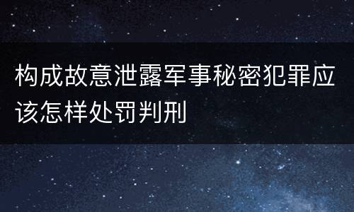 构成故意泄露军事秘密犯罪应该怎样处罚判刑
