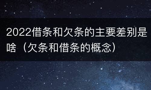 2022借条和欠条的主要差别是啥（欠条和借条的概念）