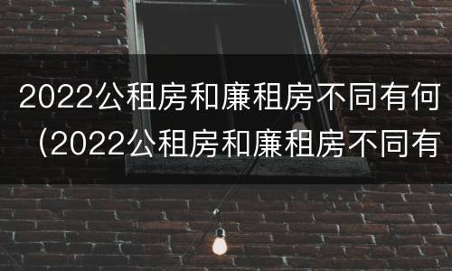 2022公租房和廉租房不同有何（2022公租房和廉租房不同有何差别）