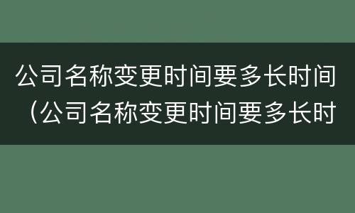 公司名称变更时间要多长时间（公司名称变更时间要多长时间完成）