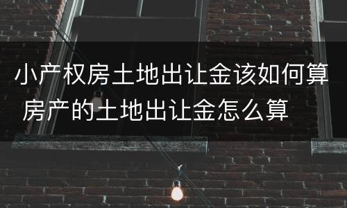 小产权房土地出让金该如何算 房产的土地出让金怎么算