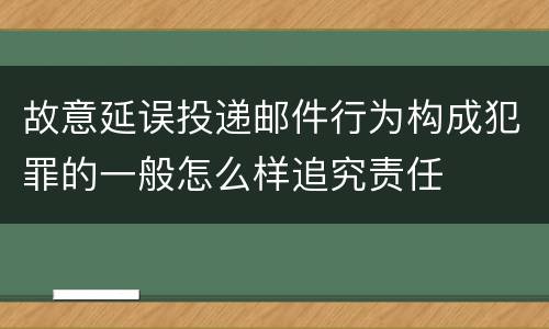 故意延误投递邮件行为构成犯罪的一般怎么样追究责任