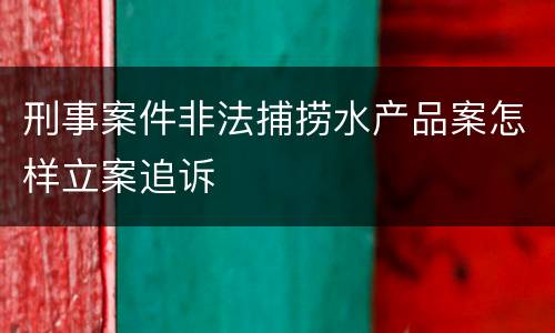刑事案件非法捕捞水产品案怎样立案追诉