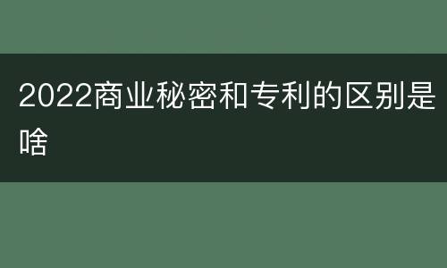 2022商业秘密和专利的区别是啥