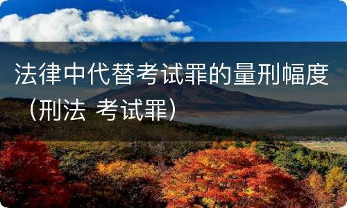法律中代替考试罪的量刑幅度（刑法 考试罪）