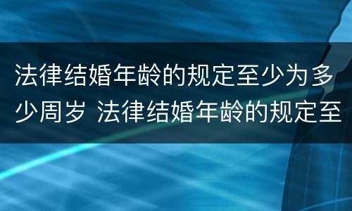 法律结婚年龄的规定至少为多少周岁 法律结婚年龄的规定至少为多少周岁以下