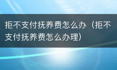 拒不支付抚养费怎么办（拒不支付抚养费怎么办理）
