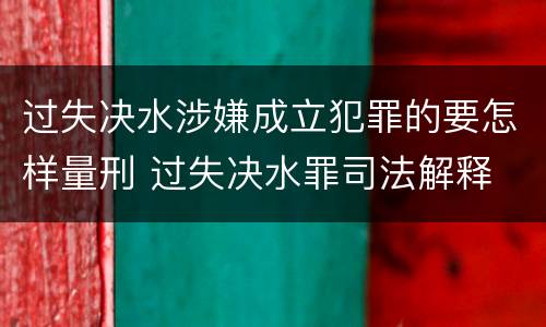 过失决水涉嫌成立犯罪的要怎样量刑 过失决水罪司法解释
