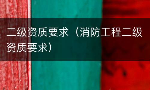 二级资质要求（消防工程二级资质要求）