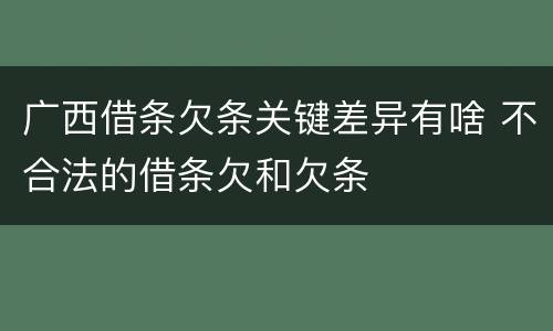 广西借条欠条关键差异有啥 不合法的借条欠和欠条