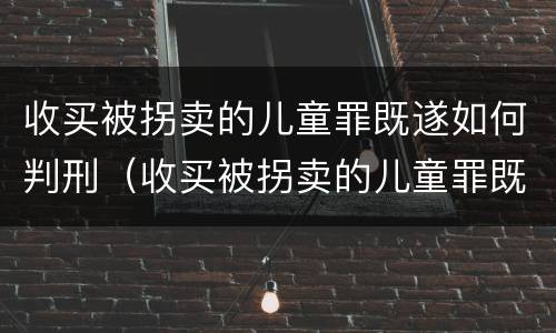 收买被拐卖的儿童罪既遂如何判刑（收买被拐卖的儿童罪既遂如何判刑案例）