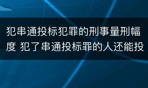 犯串通投标犯罪的刑事量刑幅度 犯了串通投标罪的人还能投标吗