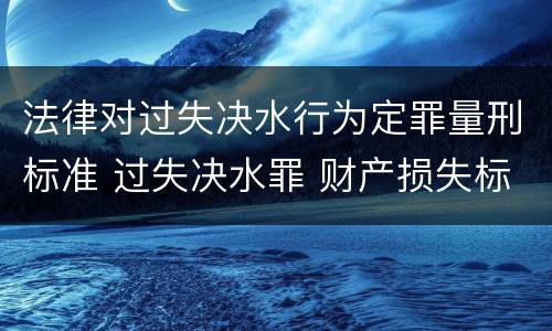 法律对过失决水行为定罪量刑标准 过失决水罪 财产损失标准