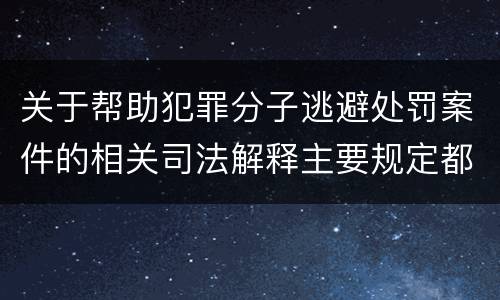 关于帮助犯罪分子逃避处罚案件的相关司法解释主要规定都有哪些