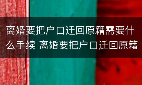 离婚要把户口迁回原籍需要什么手续 离婚要把户口迁回原籍需要什么手续吗
