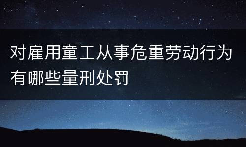 对雇用童工从事危重劳动行为有哪些量刑处罚
