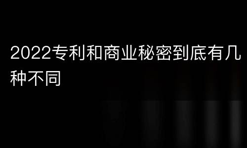 2022专利和商业秘密到底有几种不同