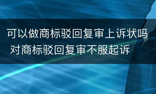 可以做商标驳回复审上诉状吗 对商标驳回复审不服起诉