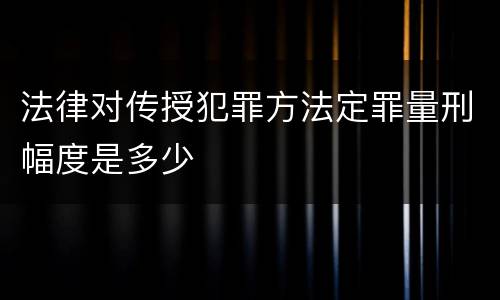 法律对传授犯罪方法定罪量刑幅度是多少