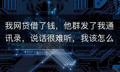 我网贷借了钱，他群发了我通讯录，说话很难听，我该怎么办