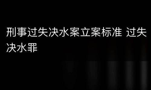 刑事过失决水案立案标准 过失决水罪