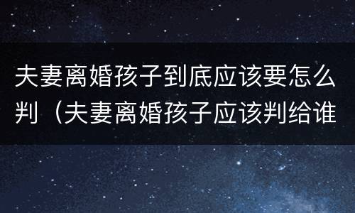 夫妻离婚孩子到底应该要怎么判（夫妻离婚孩子应该判给谁）
