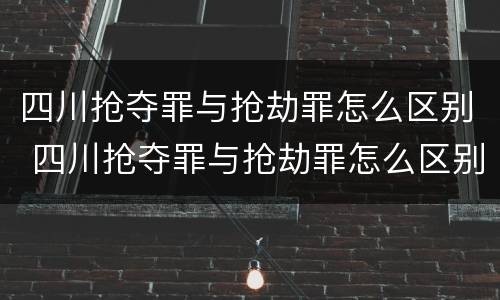 四川抢夺罪与抢劫罪怎么区别 四川抢夺罪与抢劫罪怎么区别的
